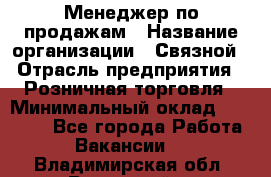 Менеджер по продажам › Название организации ­ Связной › Отрасль предприятия ­ Розничная торговля › Минимальный оклад ­ 26 000 - Все города Работа » Вакансии   . Владимирская обл.,Радужный г.